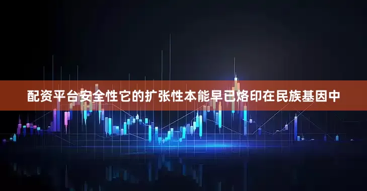 配资平台安全性它的扩张性本能早已烙印在民族基因中