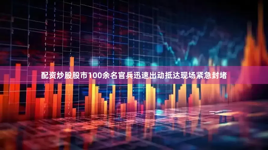 配资炒股股市100余名官兵迅速出动抵达现场紧急封堵