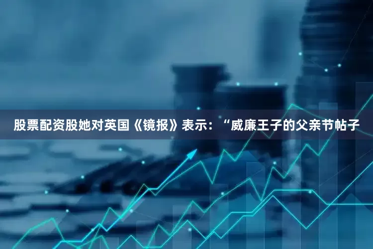 股票配资股她对英国《镜报》表示：“威廉王子的父亲节帖子