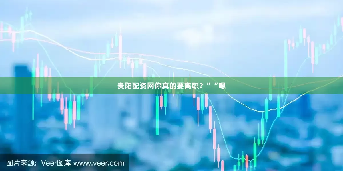 贵阳配资网你真的要离职？”“嗯