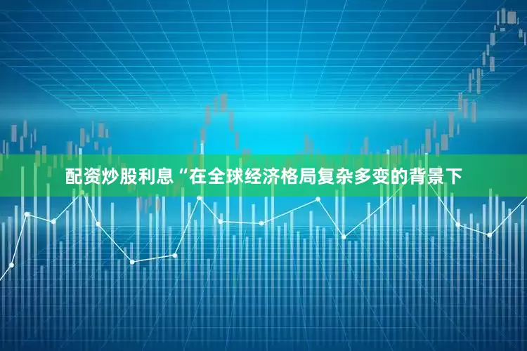 配资炒股利息　　“在全球经济格局复杂多变的背景下