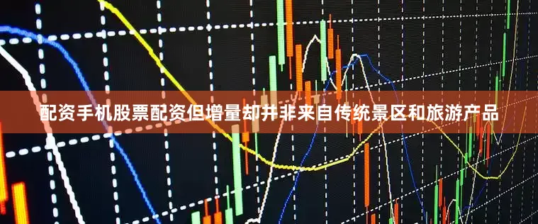 配资手机股票配资但增量却并非来自传统景区和旅游产品