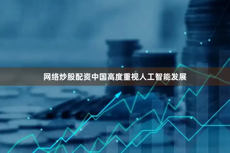 网络炒股配资中国高度重视人工智能发展