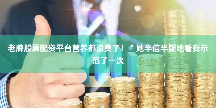 老牌股票配资平台营养都浪费了！＂她半信半疑地看我示范了一次