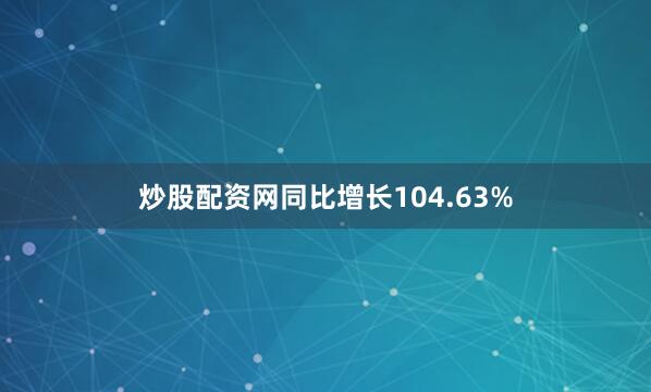 炒股配资网同比增长104.63%