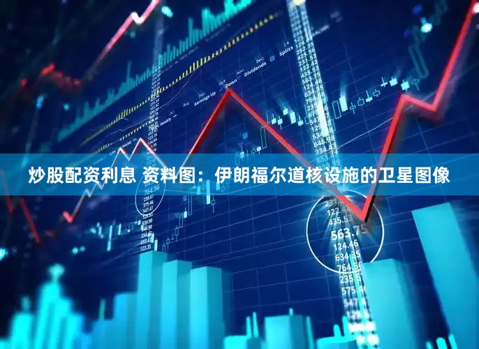 炒股配资利息 　　资料图：伊朗福尔道核设施的卫星图像