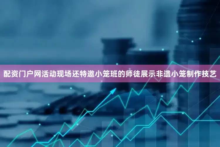 配资门户网活动现场还特邀小笼班的师徒展示非遗小笼制作技艺