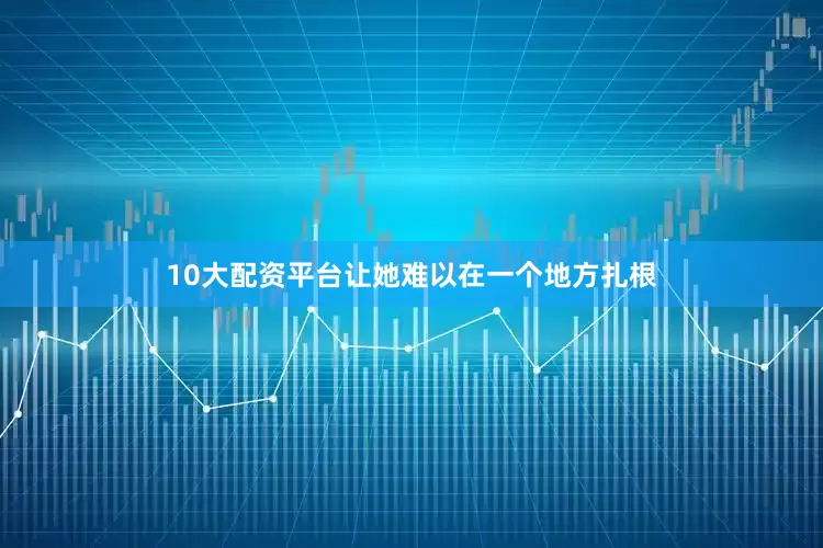 10大配资平台让她难以在一个地方扎根