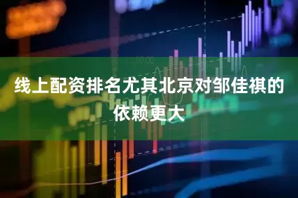 线上配资排名尤其北京对邹佳祺的依赖更大