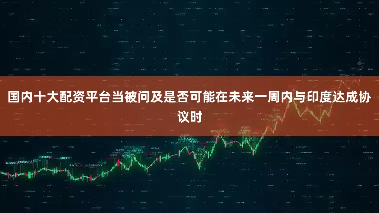 国内十大配资平台当被问及是否可能在未来一周内与印度达成协议时