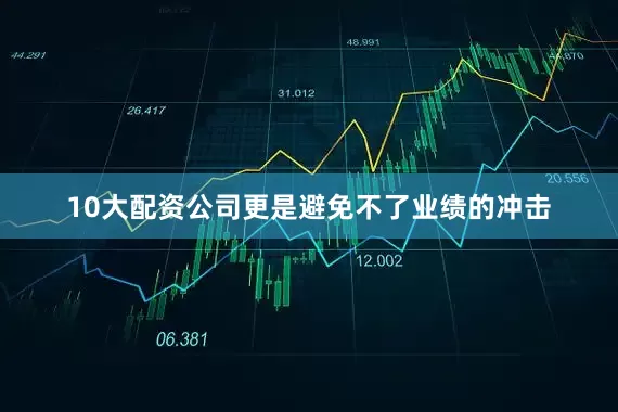 10大配资公司更是避免不了业绩的冲击