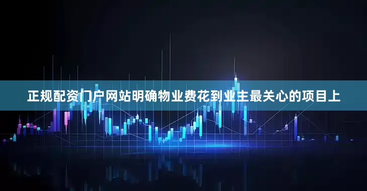 正规配资门户网站明确物业费花到业主最关心的项目上