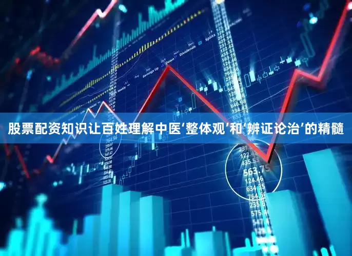 股票配资知识让百姓理解中医‘整体观’和‘辨证论治’的精髓