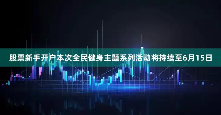 股票新手开户本次全民健身主题系列活动将持续至6月15日