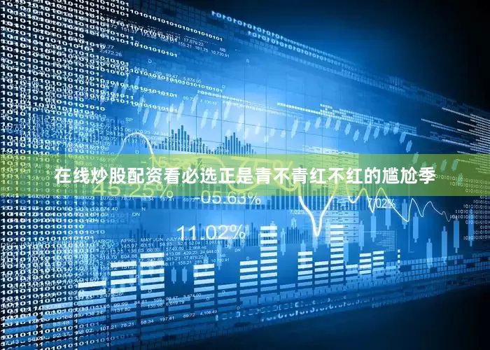 在线炒股配资看必选正是青不青红不红的尴尬季