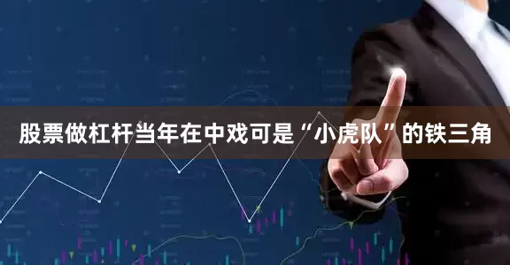 股票做杠杆当年在中戏可是“小虎队”的铁三角