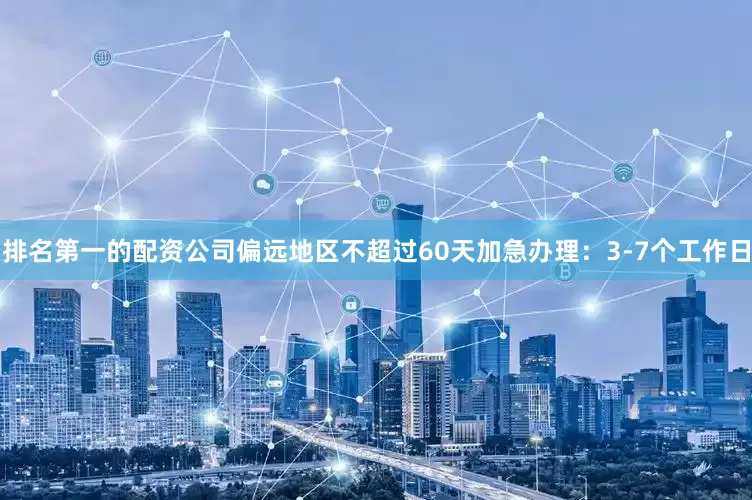 排名第一的配资公司偏远地区不超过60天加急办理：3-7个工作日