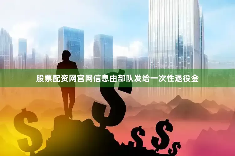 股票配资网官网信息由部队发给一次性退役金