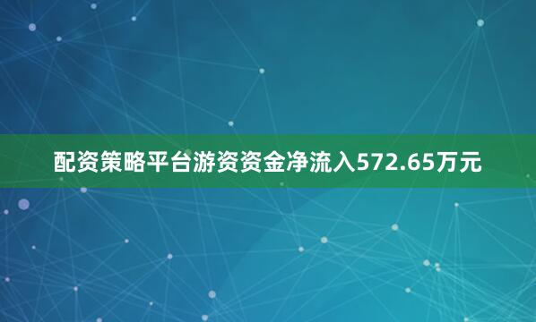 配资策略平台游资资金净流入572.65万元