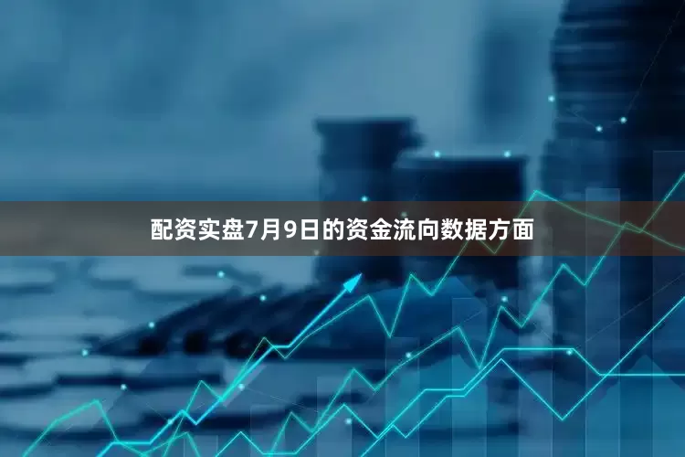 配资实盘7月9日的资金流向数据方面