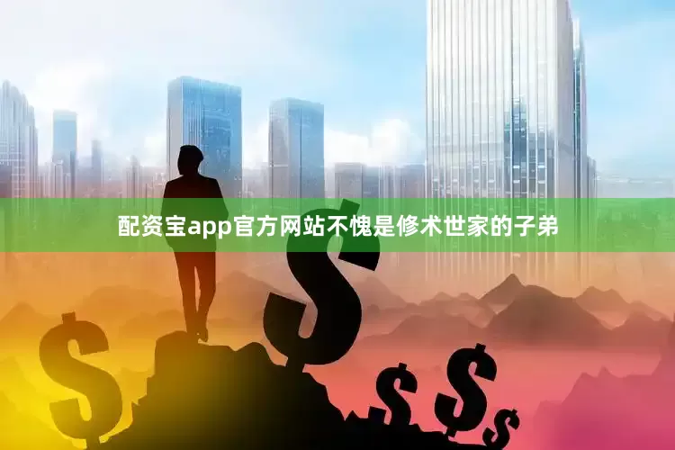 配资宝app官方网站不愧是修术世家的子弟