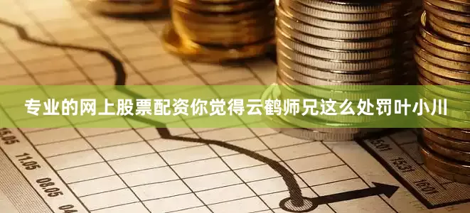 专业的网上股票配资你觉得云鹤师兄这么处罚叶小川