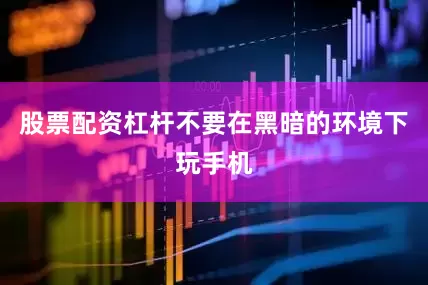 股票配资杠杆不要在黑暗的环境下玩手机