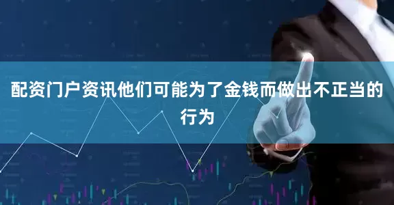 配资门户资讯他们可能为了金钱而做出不正当的行为