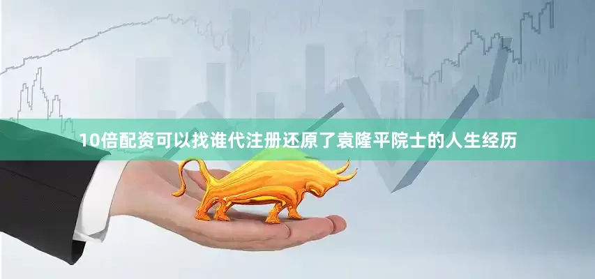 10倍配资可以找谁代注册还原了袁隆平院士的人生经历