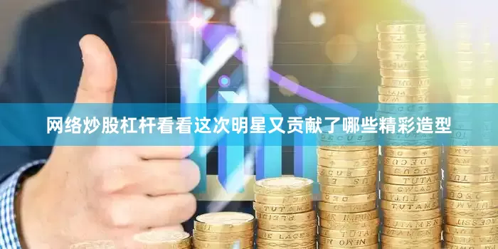 网络炒股杠杆看看这次明星又贡献了哪些精彩造型