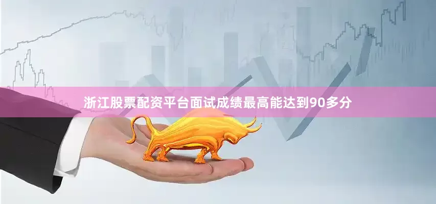 浙江股票配资平台面试成绩最高能达到90多分