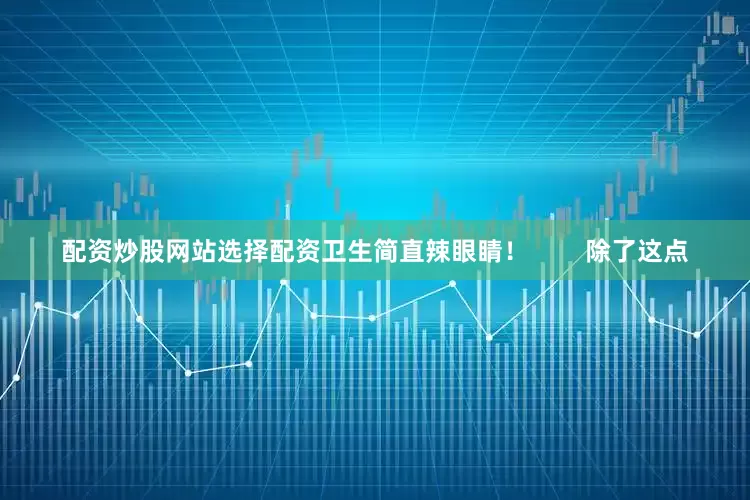 配资炒股网站选择配资卫生简直辣眼睛！        除了这点