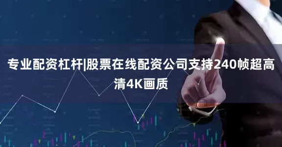 专业配资杠杆|股票在线配资公司支持240帧超高清4K画质