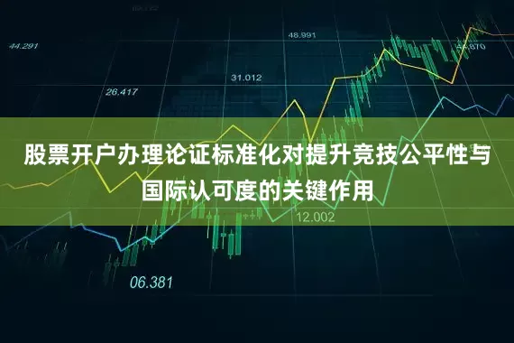 股票开户办理论证标准化对提升竞技公平性与国际认可度的关键作用