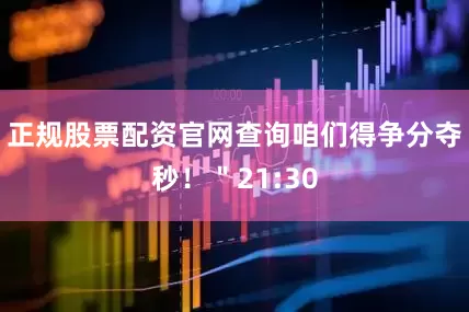 正规股票配资官网查询咱们得争分夺秒！＂21:30