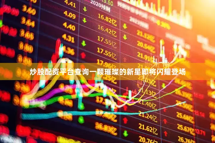 炒股配资平台查询一颗璀璨的新星即将闪耀登场