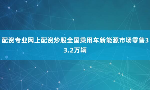 配资专业网上配资炒股全国乘用车新能源市场零售33.2万辆