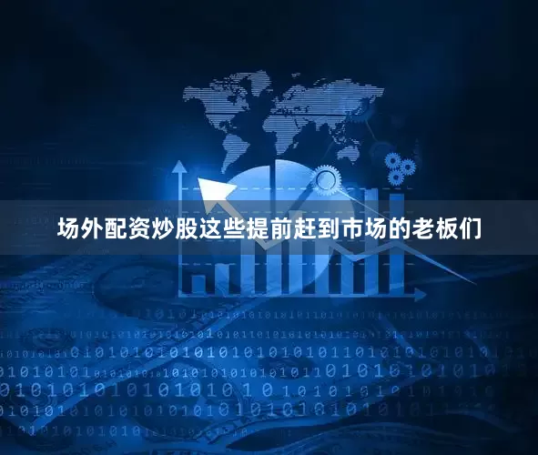 场外配资炒股这些提前赶到市场的老板们