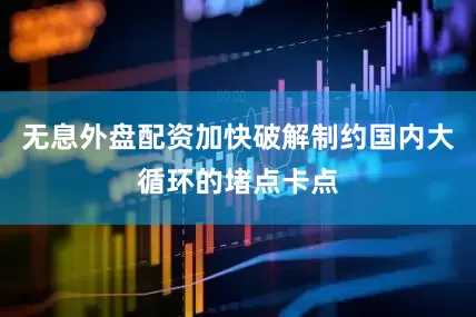 无息外盘配资加快破解制约国内大循环的堵点卡点