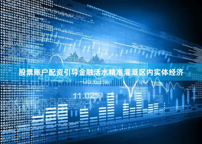 股票账户配资引导金融活水精准灌溉区内实体经济