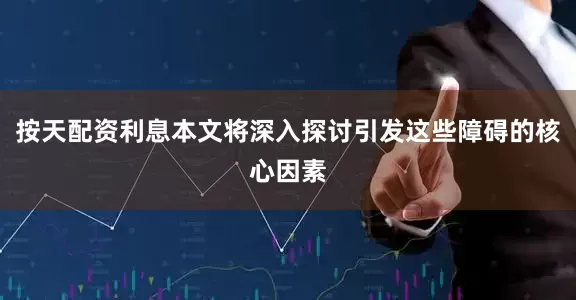 按天配资利息本文将深入探讨引发这些障碍的核心因素