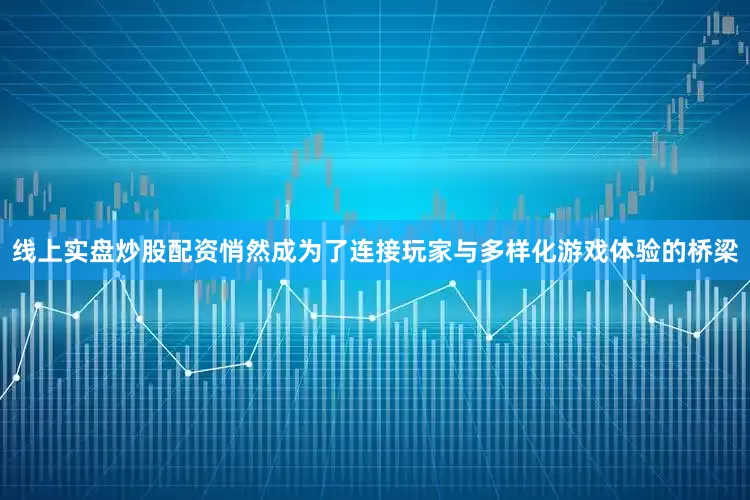 线上实盘炒股配资悄然成为了连接玩家与多样化游戏体验的桥梁