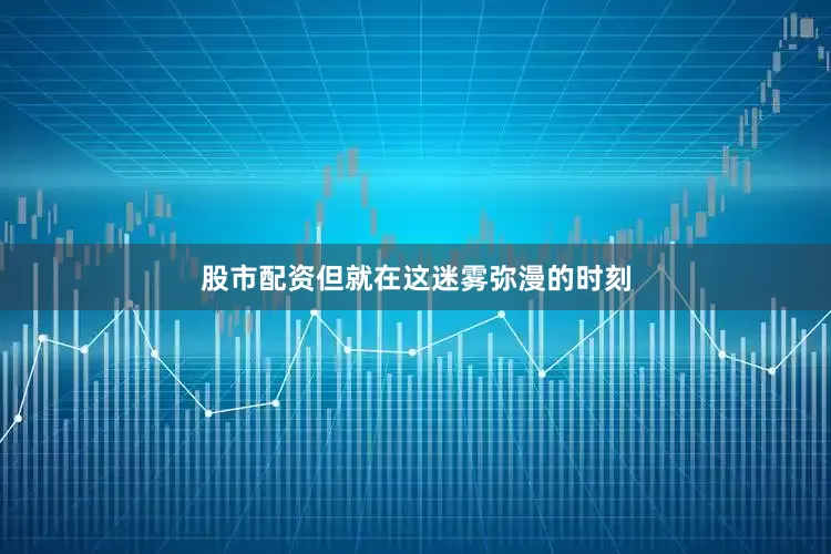 股市配资但就在这迷雾弥漫的时刻