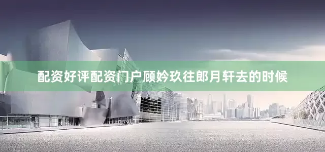 配资好评配资门户顾妗玖往郎月轩去的时候