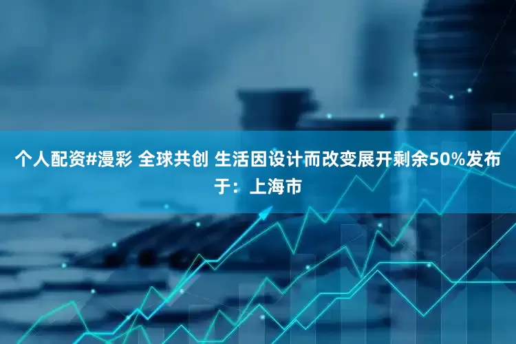 个人配资#漫彩 全球共创 生活因设计而改变展开剩余50%发布于：上海市