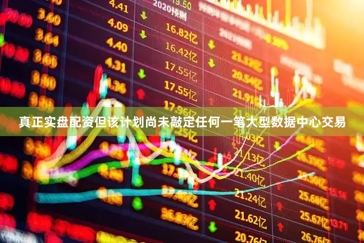 真正实盘配资但该计划尚未敲定任何一笔大型数据中心交易
