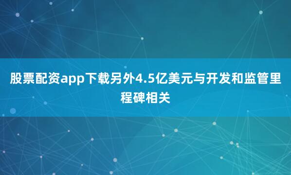 股票配资app下载另外4.5亿美元与开发和监管里程碑相关