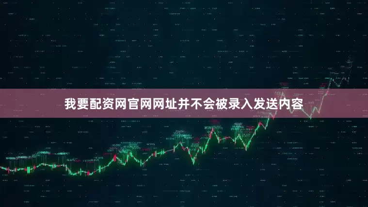 我要配资网官网网址并不会被录入发送内容