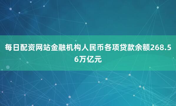 每日配资网站金融机构人民币各项贷款余额268.56万亿元