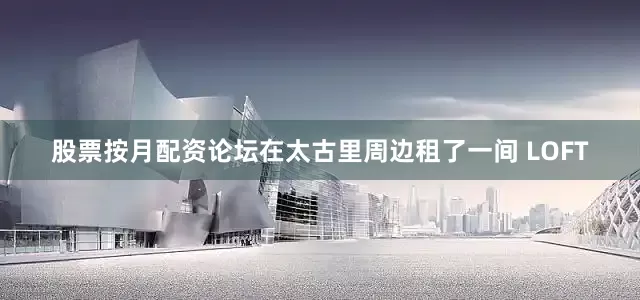 股票按月配资论坛在太古里周边租了一间 LOFT